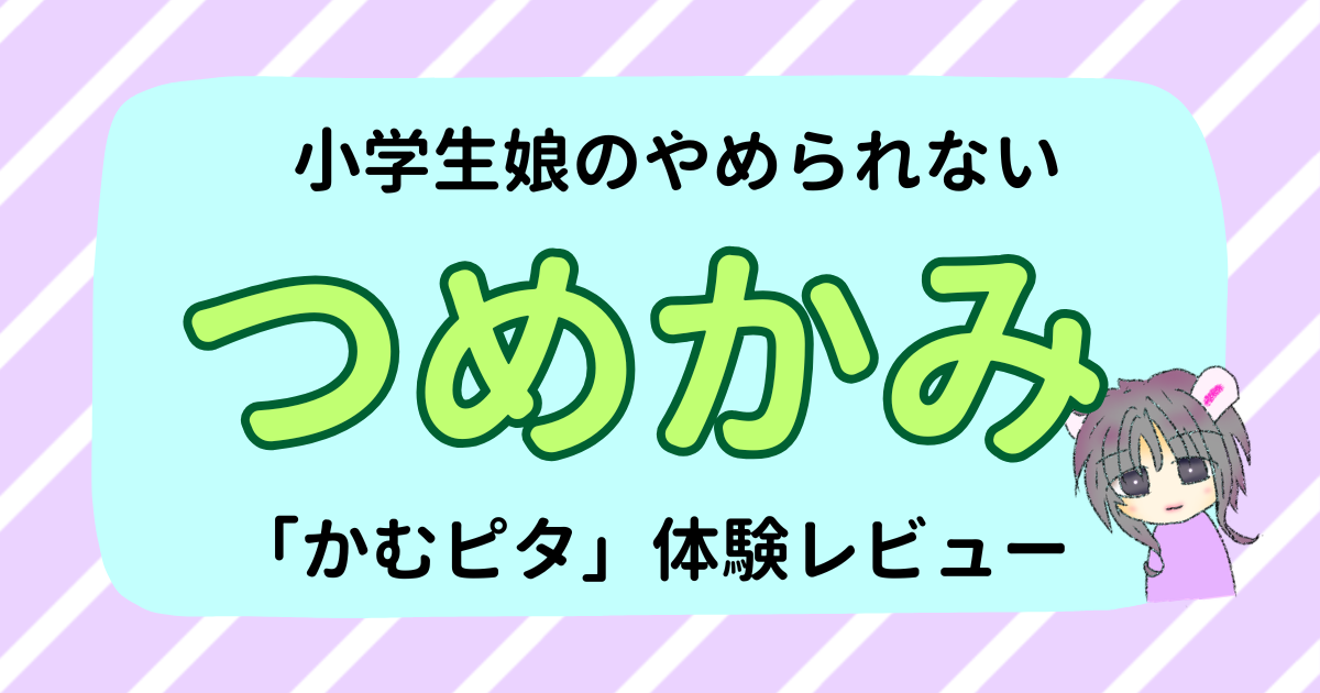 小学生の娘のつめかみをやめさせたい！「かむピタ」体験レビュー